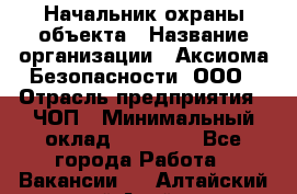 Начальник охраны объекта › Название организации ­ Аксиома Безопасности, ООО › Отрасль предприятия ­ ЧОП › Минимальный оклад ­ 50 000 - Все города Работа » Вакансии   . Алтайский край,Алейск г.